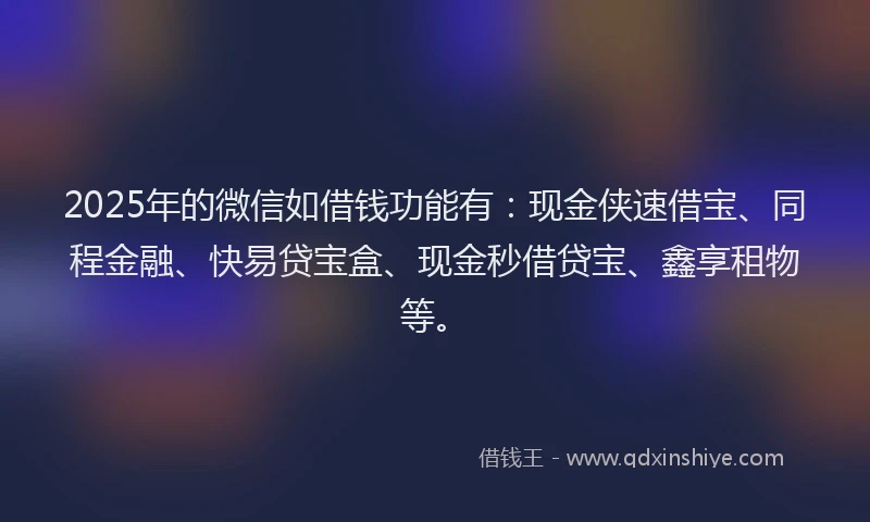 2025年的微信如借钱功能有：现金侠速借宝、同程金融、快易贷宝盒、现金秒借贷宝、鑫享租物等。