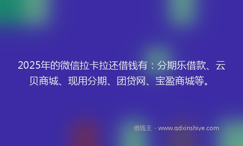 2025年的微信拉卡拉还借钱有：分期乐借款、云贝商城、现用分期、团贷网、宝盈商城等。