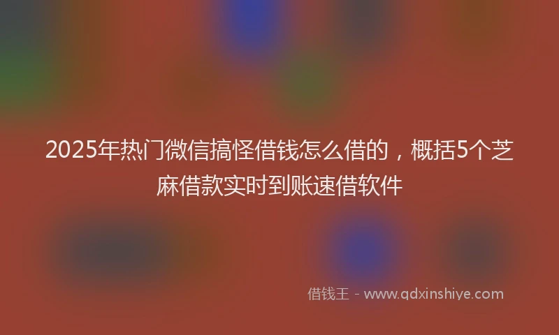 2025年热门微信搞怪借钱怎么借的，概括5个芝麻借款实时到账速借软件
