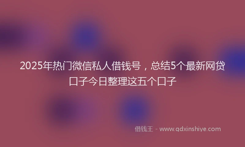 2025年热门微信私人借钱号，总结5个最新网贷口子今日整理这五个口子