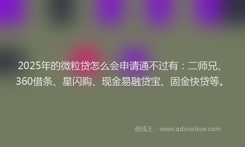 2025年的微粒贷怎么会申请通不过有：二师兄、360借条、星闪购、现金易融贷宝、固金快贷等。