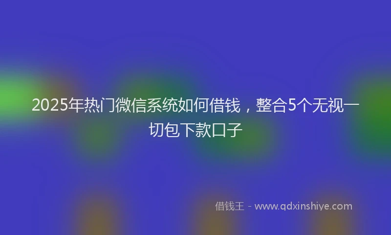 2025年热门微信系统如何借钱，整合5个无视一切包下款口子
