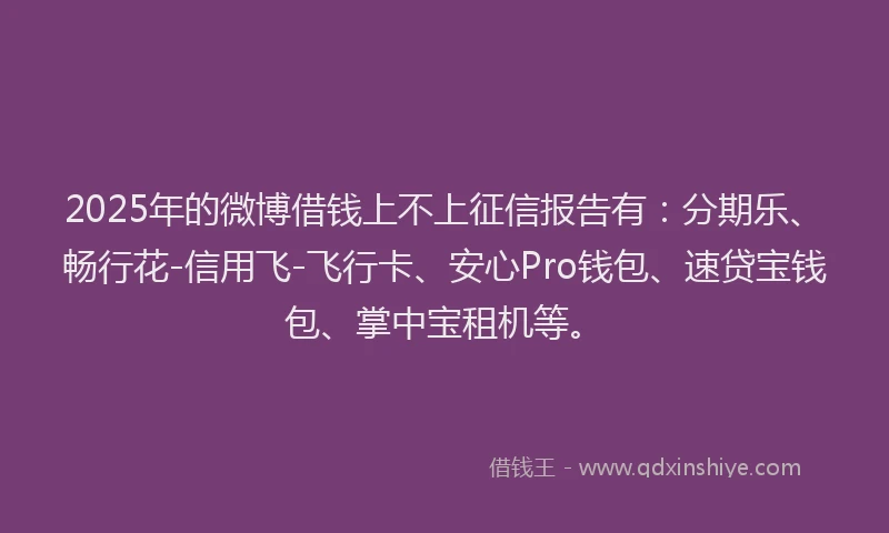 2025年的微博借钱上不上征信报告有：分期乐、畅行花-信用飞-飞行卡、安心Pro钱包、速贷宝钱包、掌中宝租机等。