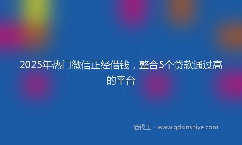 2025年热门微信正经借钱，整合5个贷款通过高的平台