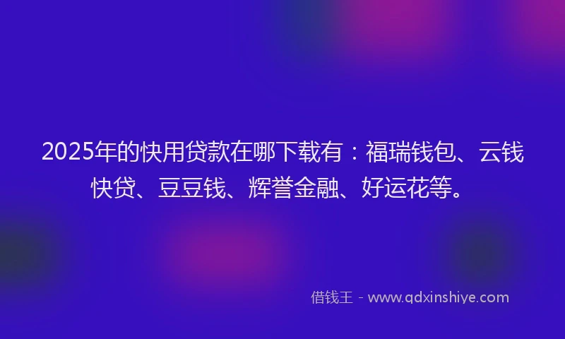 2025年的快用贷款在哪下载有:福瑞钱包、云钱快贷、豆豆钱、辉誉金融、好运花等。