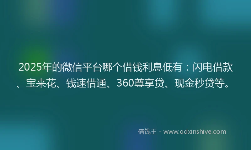 2025年的微信平台哪个借钱利息低有：闪电借款、宝来花、钱速借通、360尊享贷、现金秒贷等。