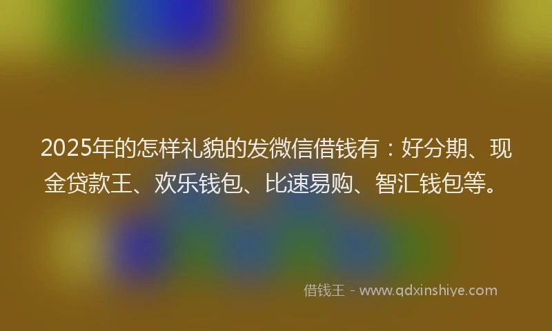 2025年的怎样礼貌的发微信借钱有：好分期、现金贷款王、欢乐钱包、比速易购、智汇钱包等。