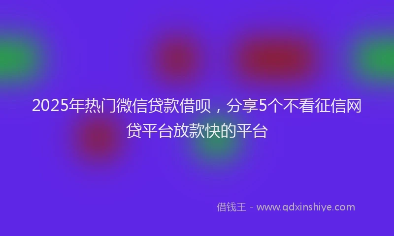 2025年热门微信贷款借呗，分享5个不看征信网贷平台放款快的平台