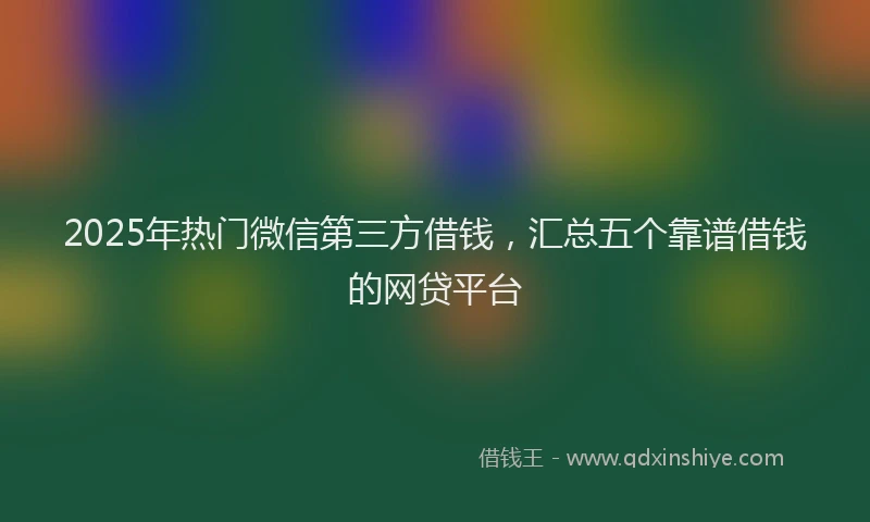 2025年热门微信第三方借钱，汇总五个靠谱借钱的网贷平台