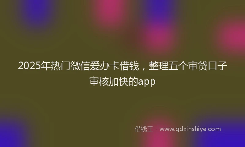 2025年热门微信爱办卡借钱，整理五个审贷口子审核加快的app