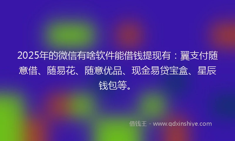 2025年的微信有啥软件能借钱提现有：翼支付随意借、随易花、随意优品、现金易贷宝盒、星辰钱包等。