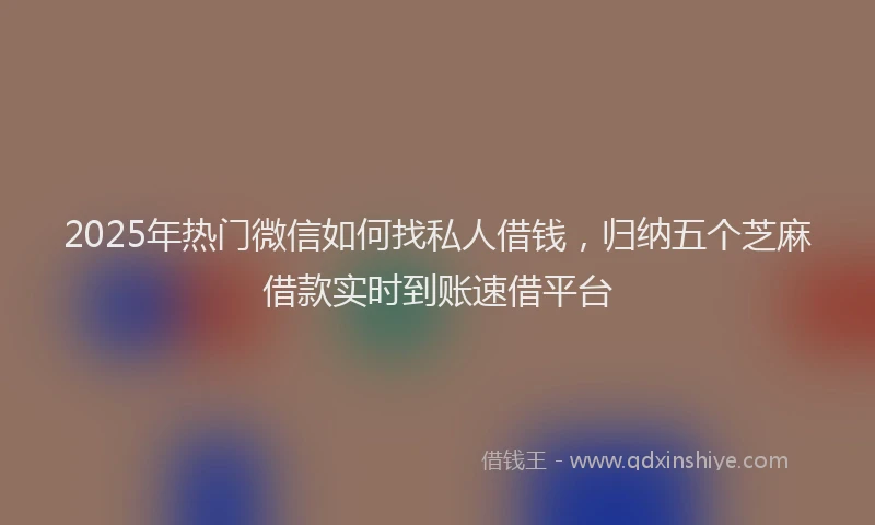 2025年热门微信如何找私人借钱，归纳五个芝麻借款实时到账速借平台