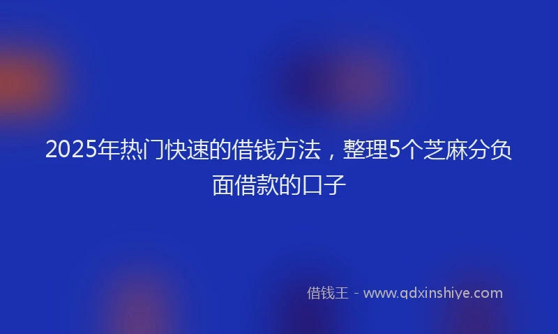 2025年热门快速的借钱方法，整理5个芝麻分负面借款的口子