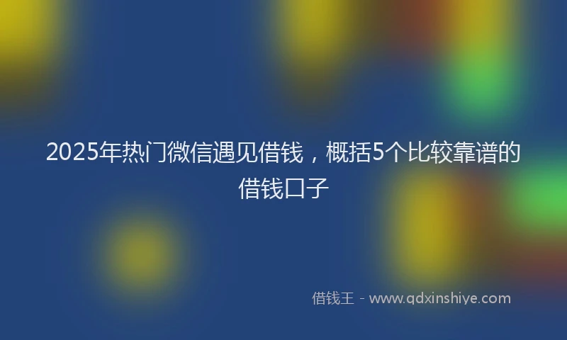 2025年热门微信遇见借钱，概括5个比较靠谱的借钱口子