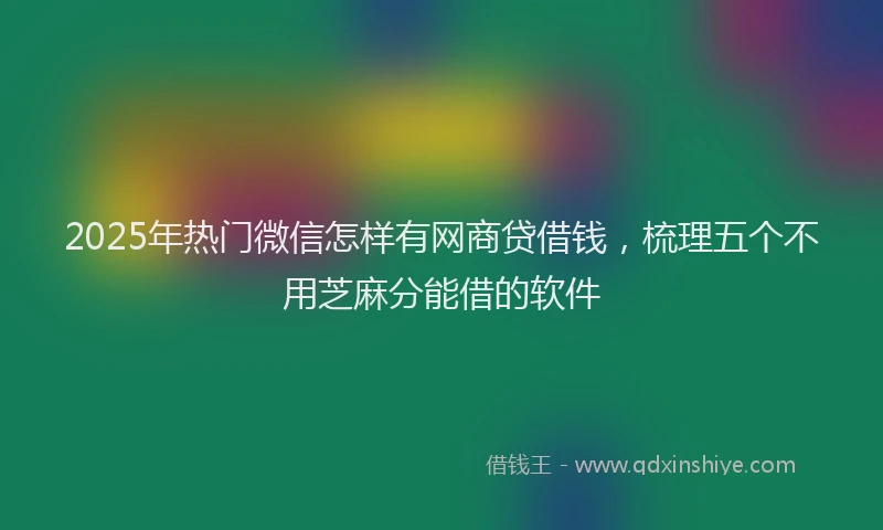 2025年热门微信怎样有网商贷借钱，梳理五个不用芝麻分能借的软件