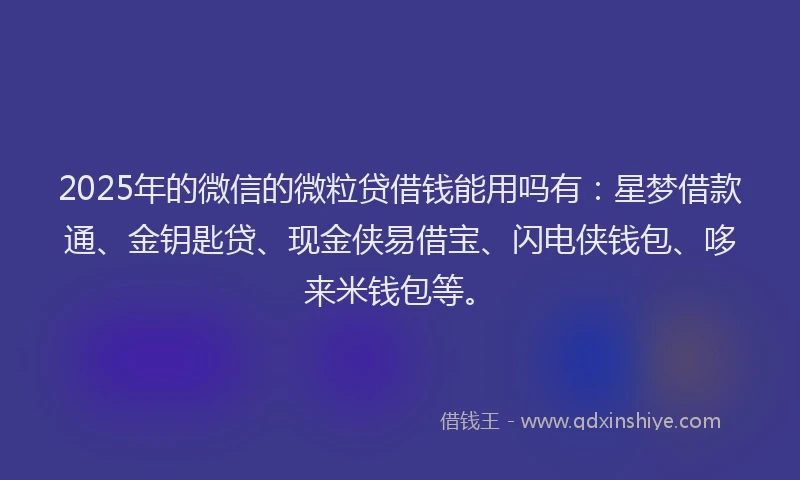 2025年的微信的微粒贷借钱能用吗有:星梦借款通、金钥匙贷、现金侠易借宝、闪电侠钱包、哆来米钱包等。