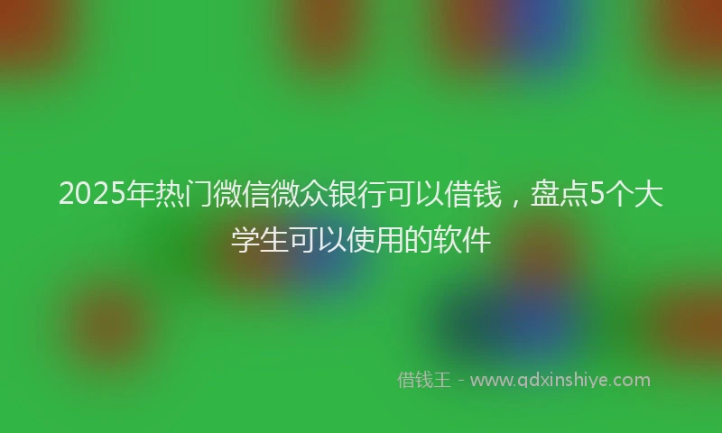 2025年热门微信微众银行可以借钱，盘点5个大学生可以使用的软件