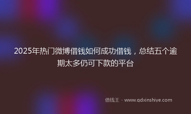 2025年热门微博借钱如何成功借钱，总结五个逾期太多仍可下款的平台