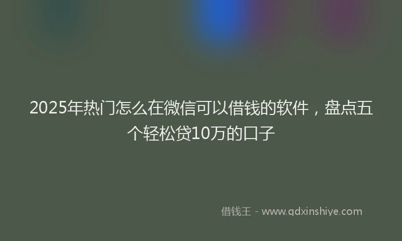 2025年热门怎么在微信可以借钱的软件，盘点五个轻松贷10万的口子