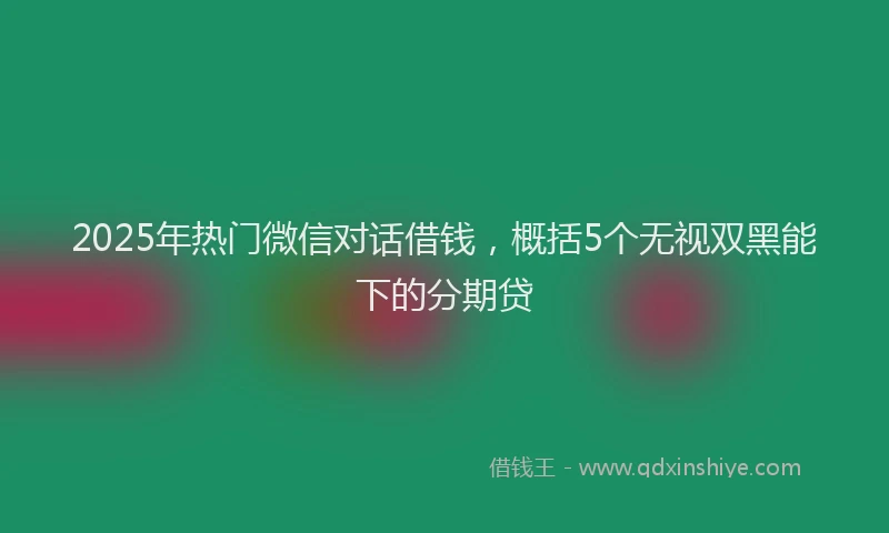 2025年热门微信对话借钱，概括5个无视双黑能下的分期贷
