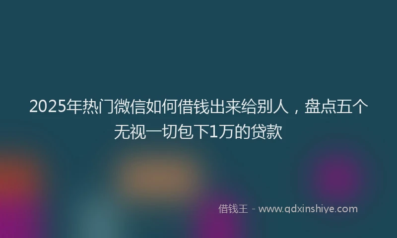 2025年热门微信如何借钱出来给别人，盘点五个无视一切包下1万的贷款