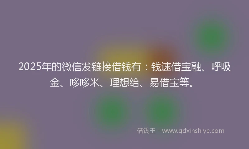 2025年的微信发链接借钱有：钱速借宝融、呼吸金、哆哆米、理想给、易借宝等。