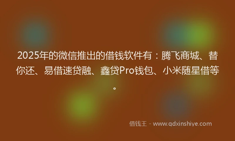 2025年的微信推出的借钱软件有：腾飞商城、替你还、易借速贷融、鑫贷Pro钱包、小米随星借等。