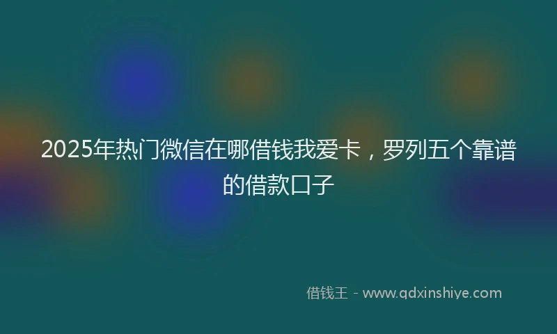 2025年热门微信在哪借钱我爱卡，罗列五个靠谱的借款口子