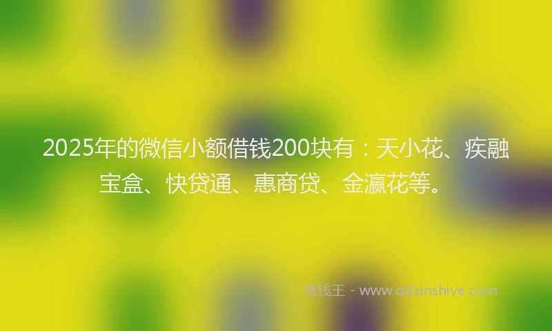 2025年的微信小额借钱200块有：天小花、疾融宝盒、快贷通、惠商贷、金瀛花等。