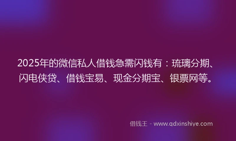 2025年的微信私人借钱急需闪钱有：琉璃分期、闪电侠贷、借钱宝易、现金分期宝、银票网等。