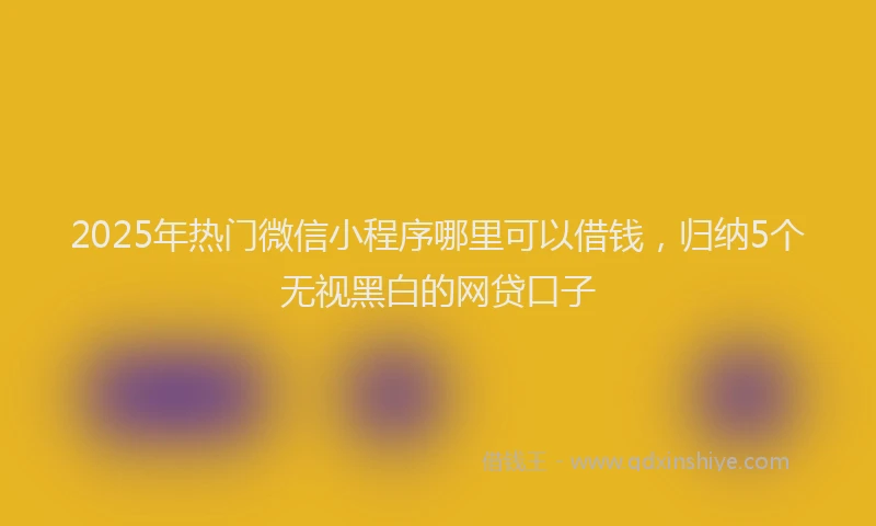 2025年热门微信小程序哪里可以借钱，归纳5个无视黑白的网贷口子