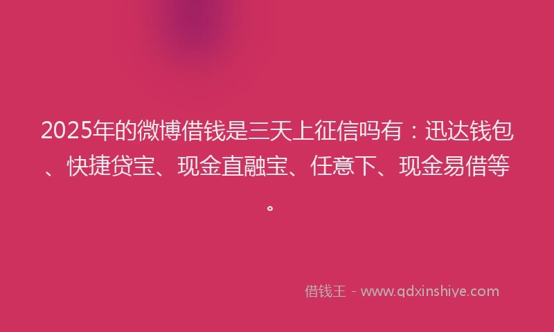2025年的微博借钱是三天上征信吗有：迅达钱包、快捷贷宝、现金直融宝、任意下、现金易借等。