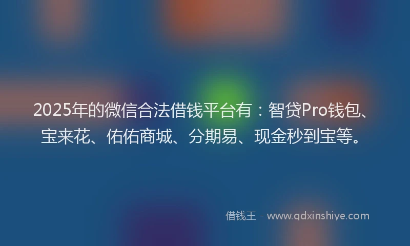 2025年的微信合法借钱平台有：智贷Pro钱包、宝来花、佑佑商城、分期易、现金秒到宝等。