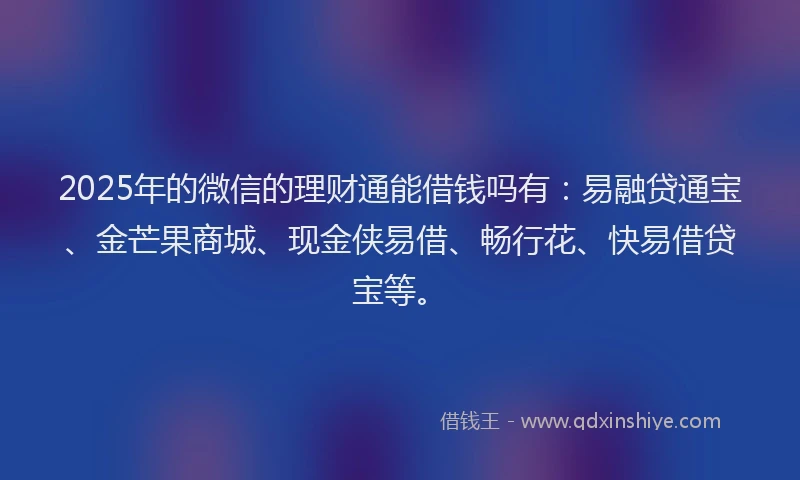 2025年的微信的理财通能借钱吗有：易融贷通宝、金芒果商城、现金侠易借、畅行花、快易借贷宝等。