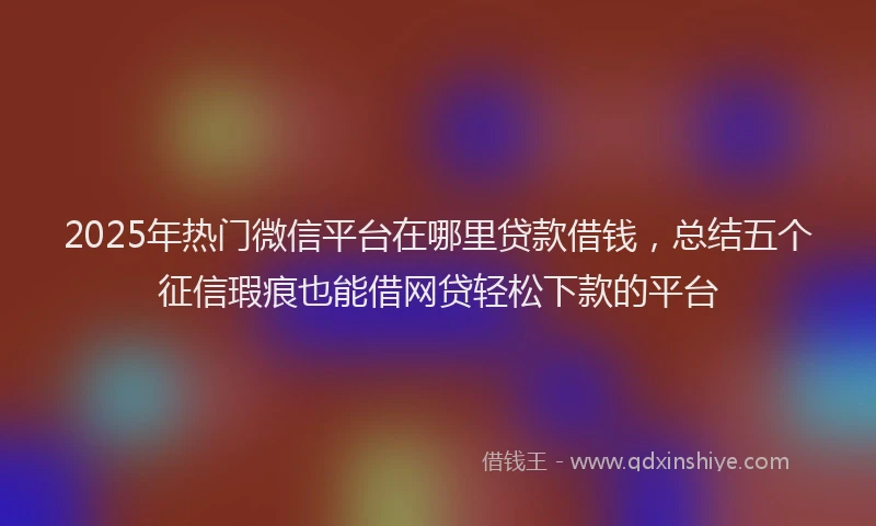 2025年热门微信平台在哪里贷款借钱，总结五个征信瑕疵也能借网贷轻松下款的平台