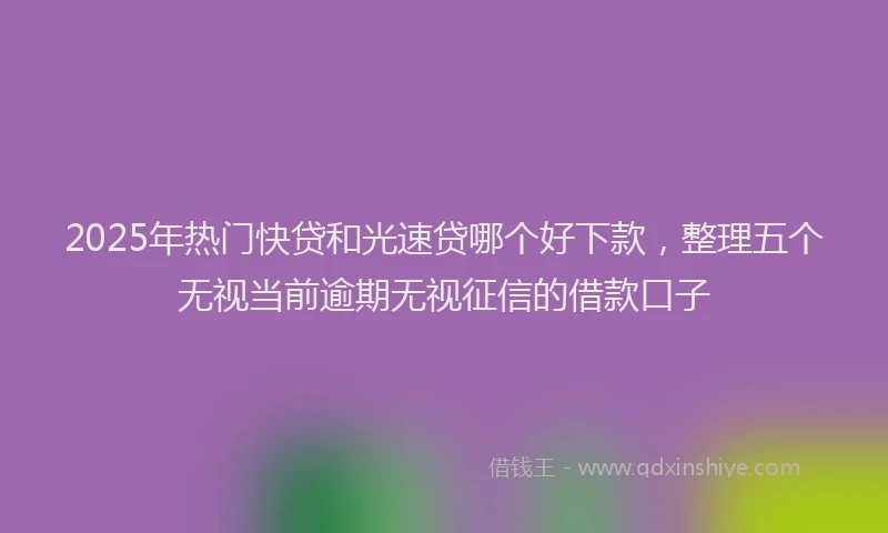 2025年热门快贷和光速贷哪个好下款，整理五个无视当前逾期无视征信的借款口子