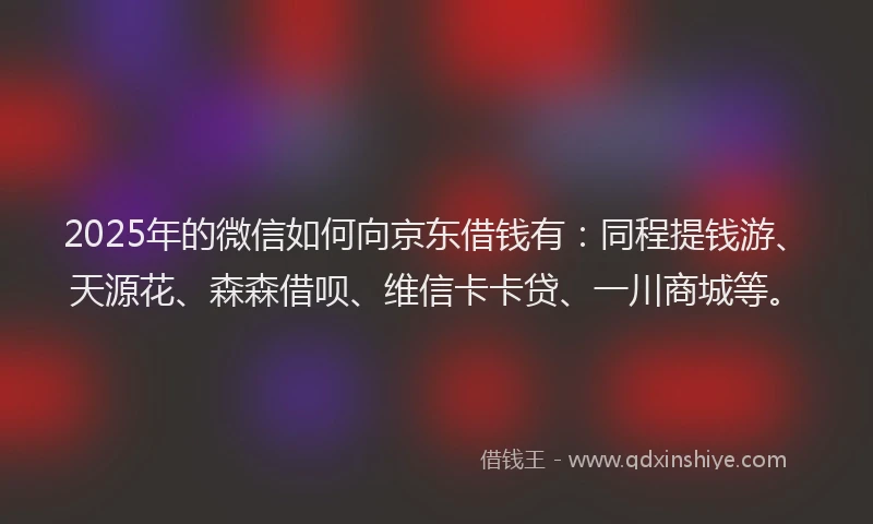 2025年的微信如何向京东借钱有：同程提钱游、天源花、森森借呗、维信卡卡贷、一川商城等。