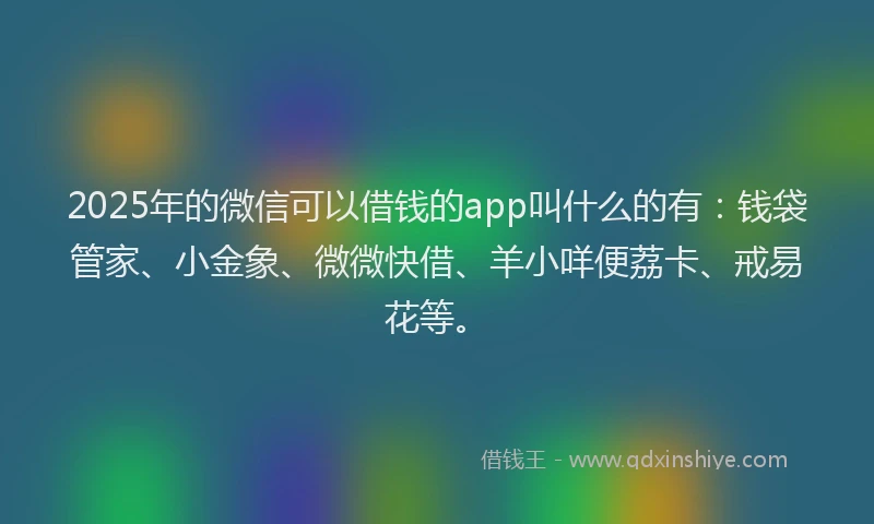 2025年的微信可以借钱的app叫什么的有：钱袋管家、小金象、微微快借、羊小咩便荔卡、戒易花等。