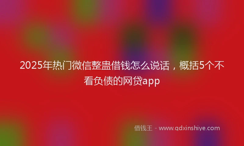 2025年热门微信整蛊借钱怎么说话，概括5个不看负债的网贷app