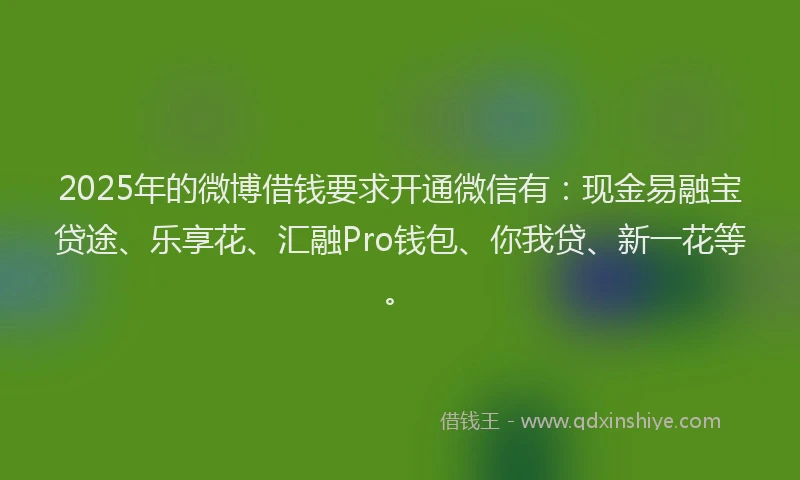 2025年的微博借钱要求开通微信有：现金易融宝贷途、乐享花、汇融Pro钱包、你我贷、新一花等。