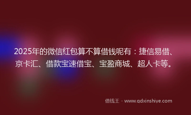 2025年的微信红包算不算借钱呢有：捷信易借、京卡汇、借款宝速借宝、宝盈商城、超人卡等。