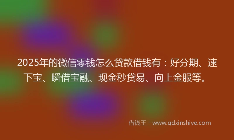2025年的微信零钱怎么贷款借钱有：好分期、速下宝、瞬借宝融、现金秒贷易、向上金服等。