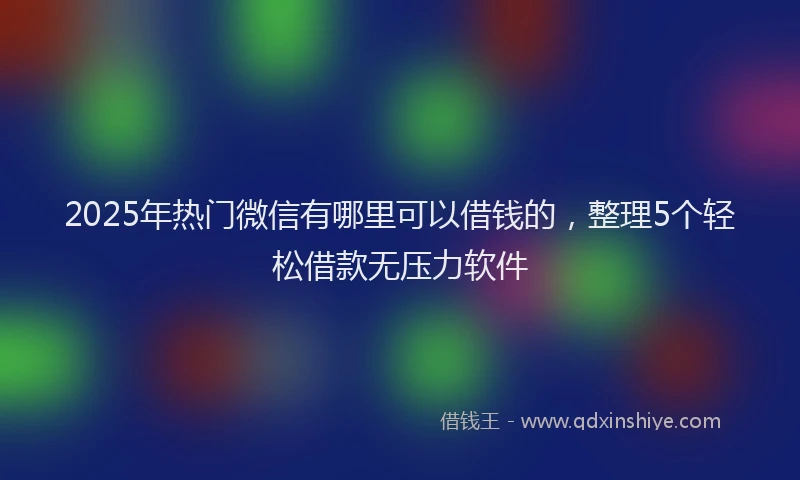 2025年热门微信有哪里可以借钱的，整理5个轻松借款无压力软件