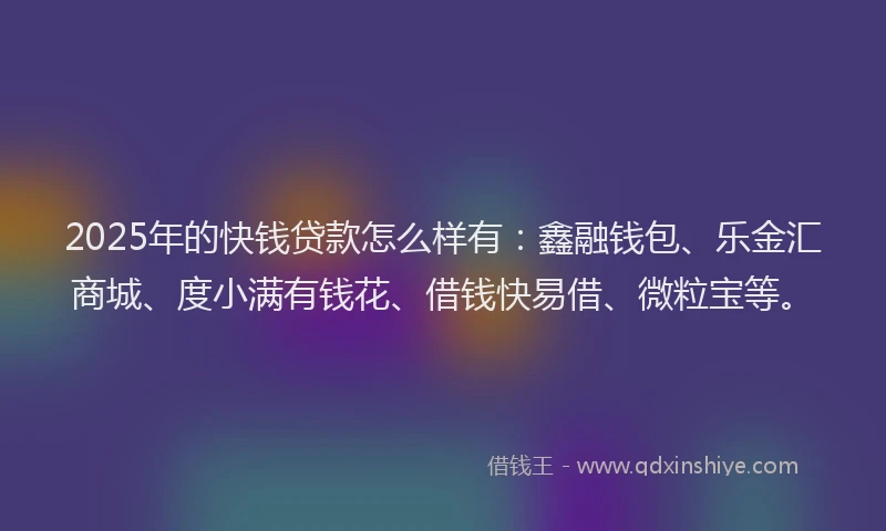 2025年的快钱贷款怎么样有：鑫融钱包、乐金汇商城、度小满有钱花、借钱快易借、微粒宝等。