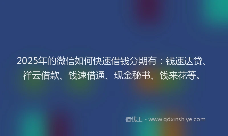 2025年的微信如何快速借钱分期有：钱速达贷、祥云借款、钱速借通、现金秘书、钱来花等。