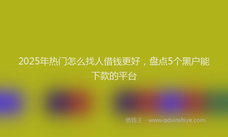 2025年热门怎么找人借钱更好，盘点5个黑户能下款的平台