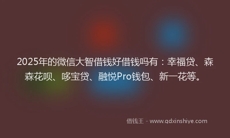 2025年的微信大智借钱好借钱吗有：幸福贷、森森花呗、哆宝贷、融悦Pro钱包、新一花等。