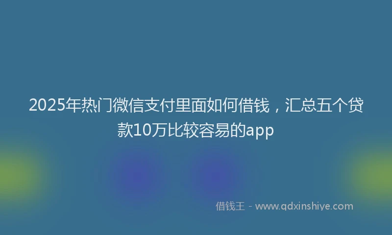 2025年热门微信支付里面如何借钱，汇总五个贷款10万比较容易的app