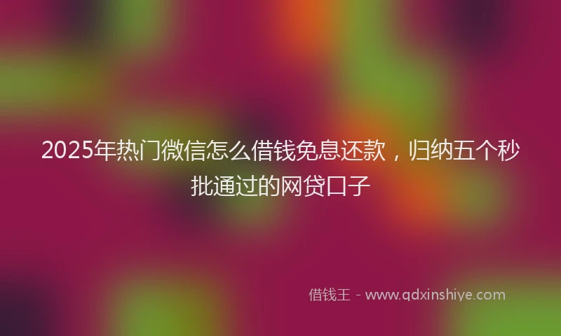 2025年热门微信怎么借钱免息还款，归纳五个秒批通过的网贷口子