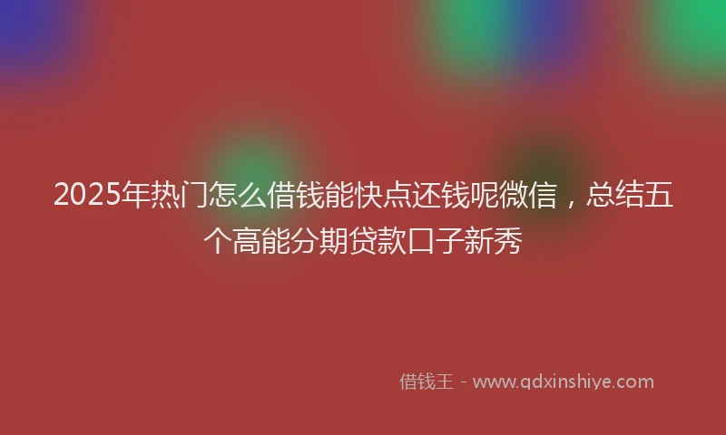 2025年热门怎么借钱能快点还钱呢微信，总结五个高能分期贷款口子新秀